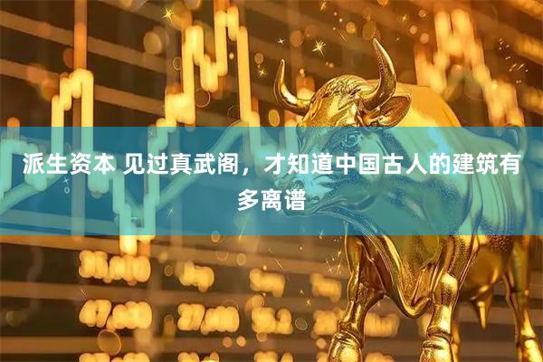 派生资本 见过真武阁，才知道中国古人的建筑有多离谱