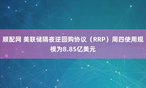 顺配网 美联储隔夜逆回购协议（RRP）周四使用规模为8.85亿美元