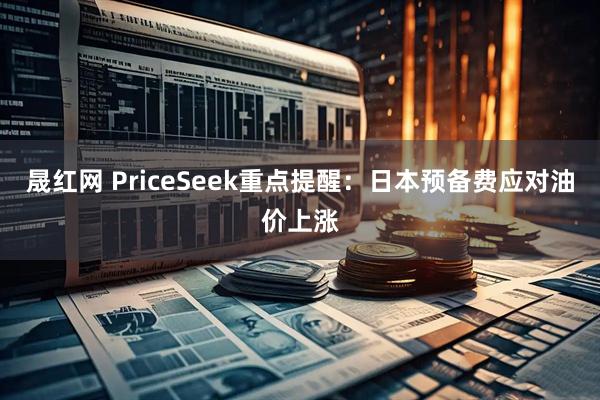 晟红网 PriceSeek重点提醒：日本预备费应对油价上涨