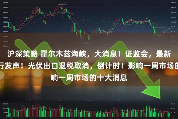 沪深策略 霍尔木兹海峡，大消息！证监会，最新部署！央行发声！光伏出口退税取消，倒计时！影响一周市场的十大消息