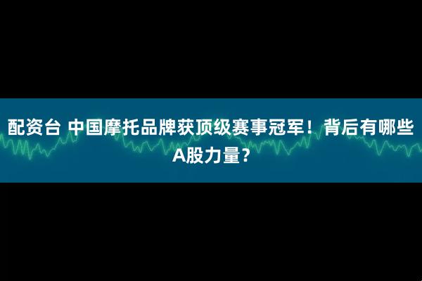 配资台 中国摩托品牌获顶级赛事冠军!背后有哪些A股力量?
