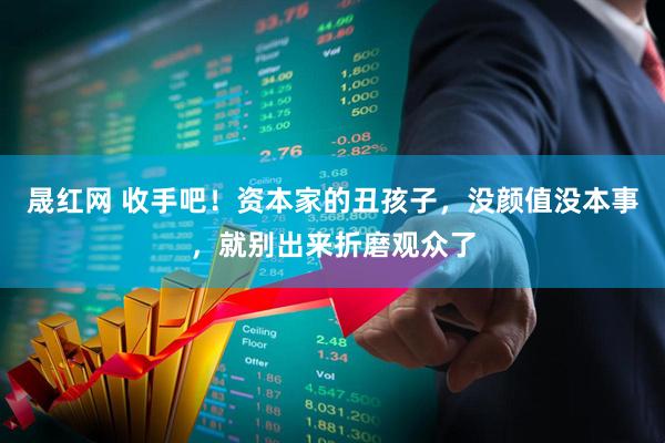 晟红网 收手吧！资本家的丑孩子，没颜值没本事，就别出来折磨观众了