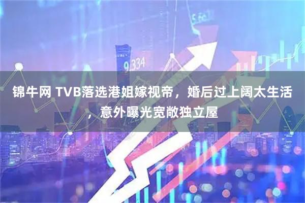 锦牛网 TVB落选港姐嫁视帝，婚后过上阔太生活，意外曝光宽敞独立屋