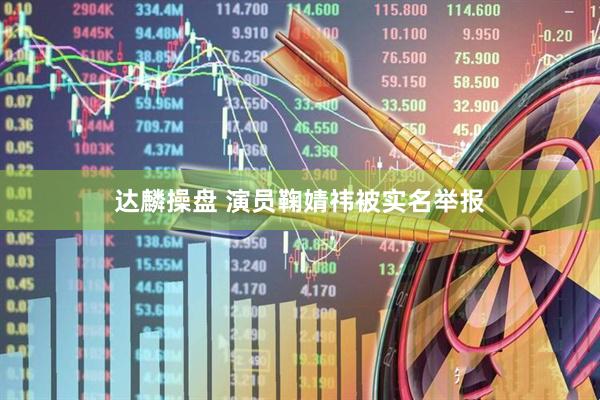 达麟操盘 演员鞠婧祎被实名举报