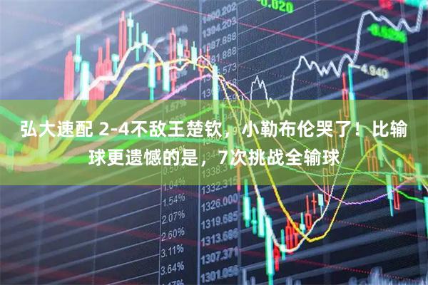 弘大速配 2-4不敌王楚钦，小勒布伦哭了！比输球更遗憾的是，7次挑战全输球