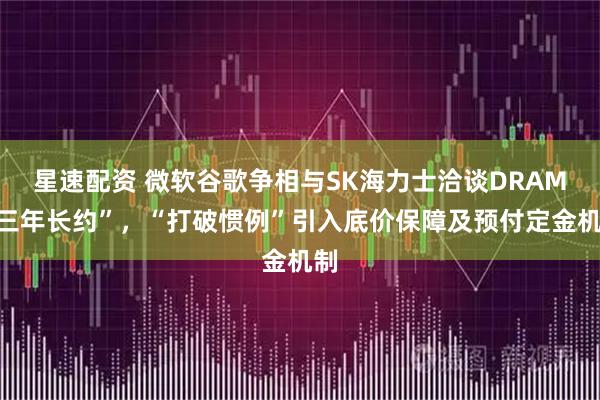 星速配资 微软谷歌争相与SK海力士洽谈DRAM“三年长约”，“打破惯例”引入底价保障及预付定金机制