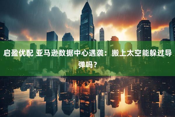 启盈优配 亚马逊数据中心遇袭：搬上太空能躲过导弹吗？