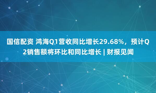 国信配资 鸿海Q1营收同比增长29.68%,预计Q2销售额将环比和同比增长 | 财报见闻