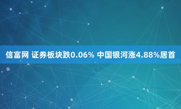 信富网 证券板块跌0.06% 中国银河涨4.88%居首