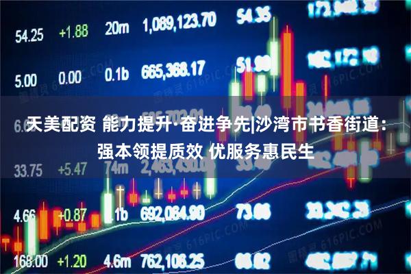 天美配资 能力提升·奋进争先|沙湾市书香街道：强本领提质效 优服务惠民生