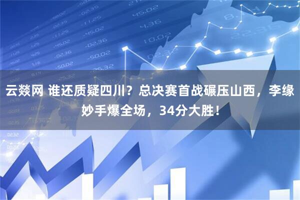云燚网 谁还质疑四川？总决赛首战碾压山西，李缘妙手爆全场，34分大胜！