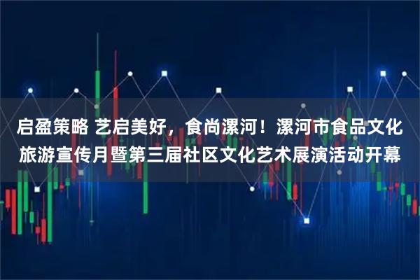 启盈策略 艺启美好，食尚漯河！漯河市食品文化旅游宣传月暨第三届社区文化艺术展演活动开幕