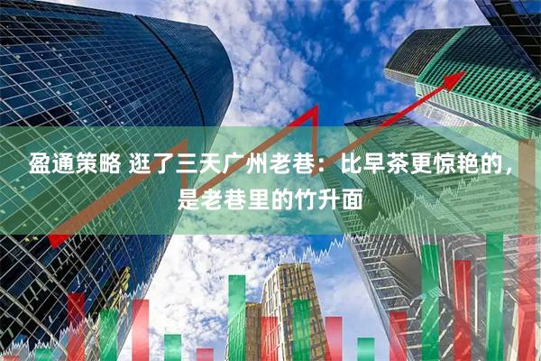 盈通策略 逛了三天广州老巷：比早茶更惊艳的，是老巷里的竹升面