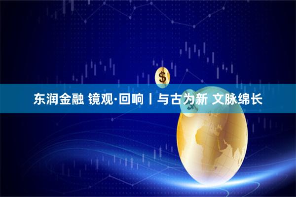 东润金融 镜观·回响丨与古为新 文脉绵长