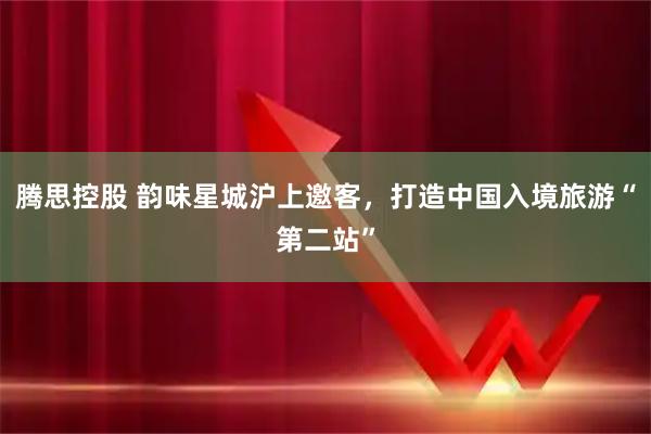 腾思控股 韵味星城沪上邀客，打造中国入境旅游“第二站”