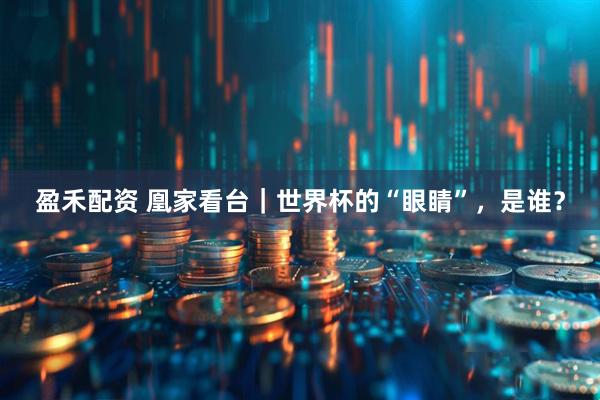 盈禾配资 凰家看台｜世界杯的“眼睛”，是谁？