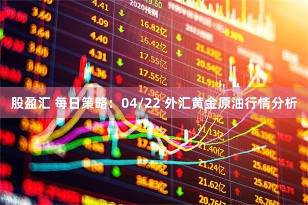 股盈汇 每日策略：04/22 外汇黄金原油行情分析