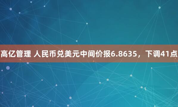 高亿管理 人民币兑美元中间价报6.8635，下调41点