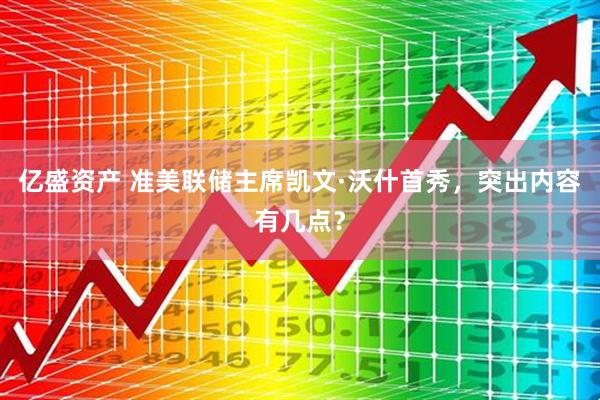 亿盛资产 准美联储主席凯文·沃什首秀，突出内容有几点？