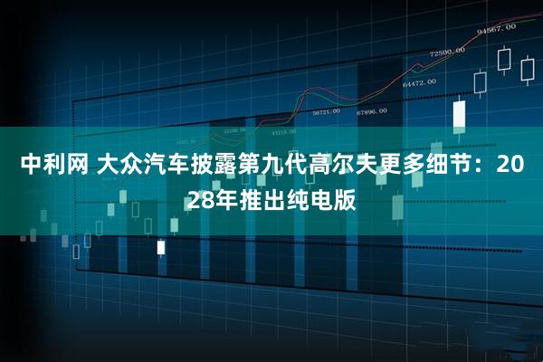 中利网 大众汽车披露第九代高尔夫更多细节：2028年推出纯电版
