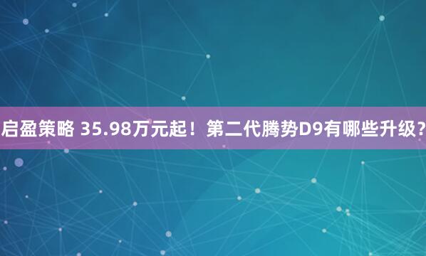启盈策略 35.98万元起！第二代腾势D9有哪些升级？