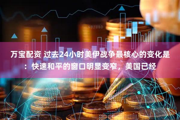 万宝配资 过去24小时美伊战争最核心的变化是：快速和平的窗口明显变窄，美国已经