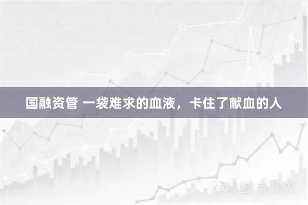 国融资管 一袋难求的血液，卡住了献血的人