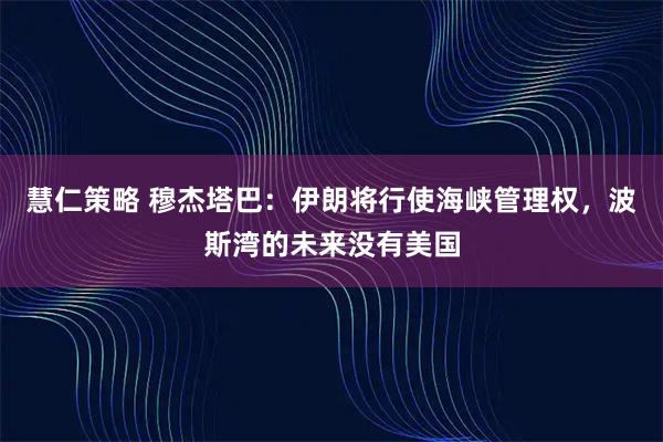 慧仁策略 穆杰塔巴：伊朗将行使海峡管理权，波斯湾的未来没有美国