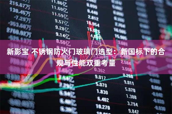 新影宝 不锈钢防火门玻璃门选型：新国标下的合规与性能双重考量