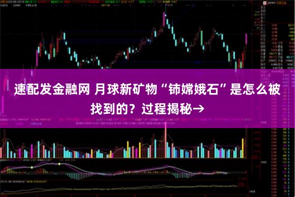 速配发金融网 月球新矿物“铈嫦娥石”是怎么被找到的?过程揭秘→