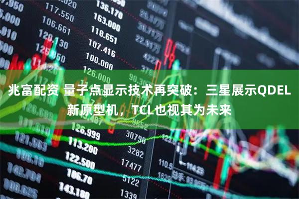 兆富配资 量子点显示技术再突破：三星展示QDEL新原型机，TCL也视其为未来