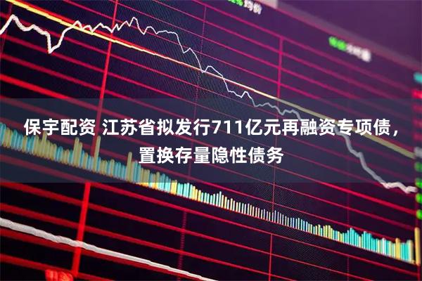 保宇配资 江苏省拟发行711亿元再融资专项债，置换存量隐性债务