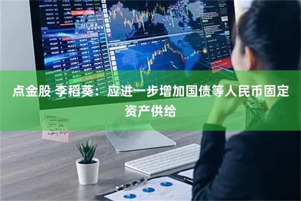 点金股 李稻葵：应进一步增加国债等人民币固定资产供给