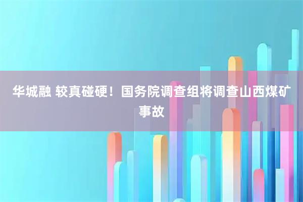 华城融 较真碰硬！国务院调查组将调查山西煤矿事故