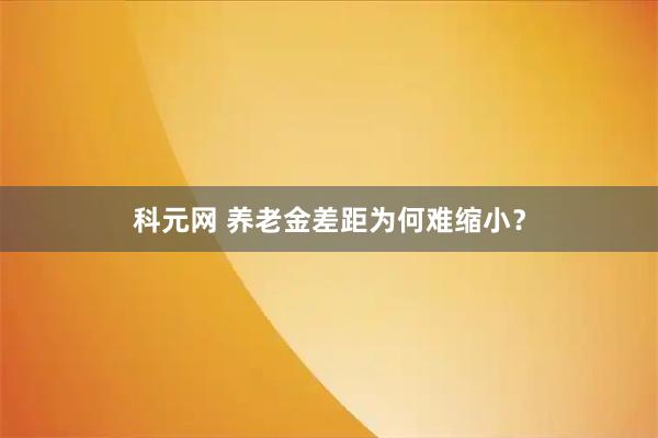 科元网 养老金差距为何难缩小？