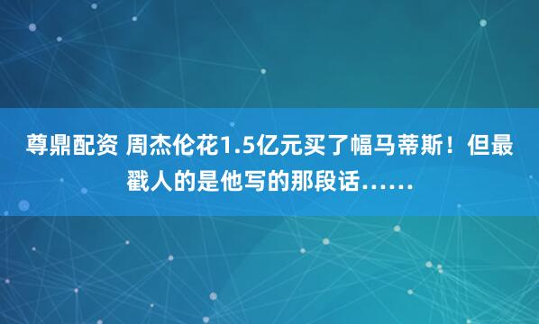尊鼎配资 周杰伦花1.5亿元买了幅马蒂斯！但最戳人的是他写的那段话……