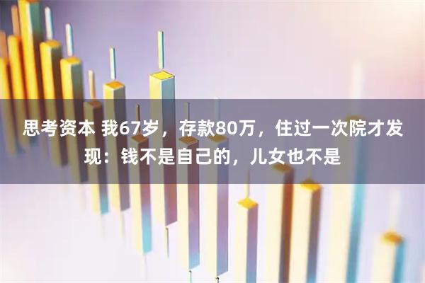 思考资本 我67岁，存款80万，住过一次院才发现：钱不是自己的，儿女也不是