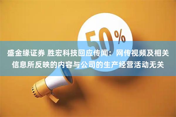 盛金缘证券 胜宏科技回应传闻：网传视频及相关信息所反映的内容与公司的生产经营活动无关