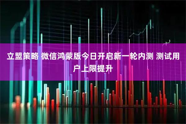 立盟策略 微信鸿蒙版今日开启新一轮内测 测试用户上限提升
