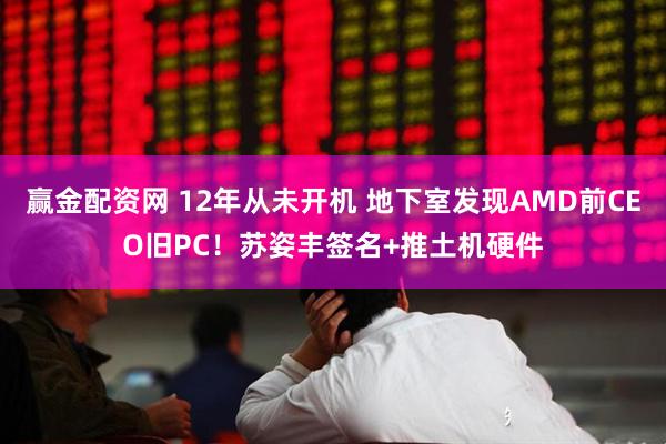 赢金配资网 12年从未开机 地下室发现AMD前CEO旧PC！苏姿丰签名+推土机硬件