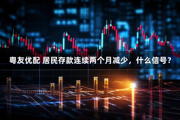 粤友优配 居民存款连续两个月减少，什么信号？