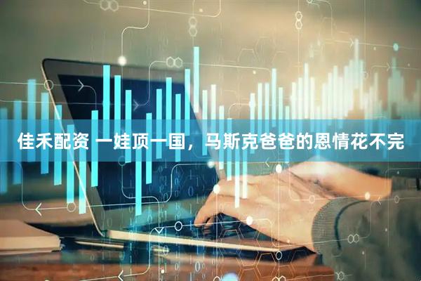 佳禾配资 一娃顶一国，马斯克爸爸的恩情花不完