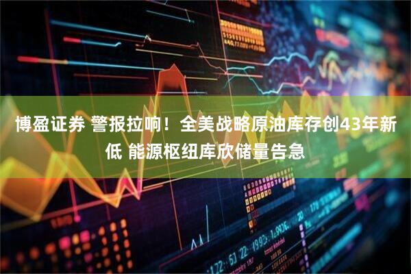 博盈证券 警报拉响！全美战略原油库存创43年新低 能源枢纽库欣储量告急