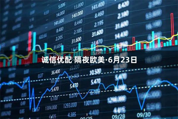 诚信优配 隔夜欧美·6月23日