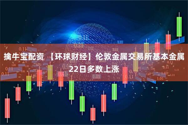 擒牛宝配资 【环球财经】伦敦金属交易所基本金属22日多数上涨