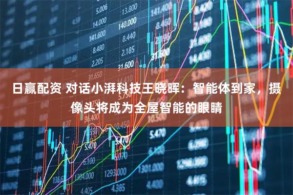 日赢配资 对话小湃科技王晓晖：智能体到家，摄像头将成为全屋智能的眼睛