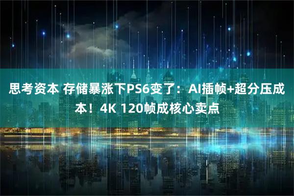 思考资本 存储暴涨下PS6变了：AI插帧+超分压成本！4K 120帧成核心卖点