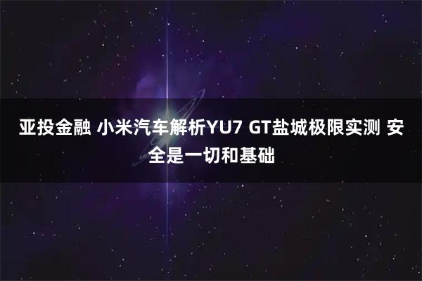 亚投金融 小米汽车解析YU7 GT盐城极限实测 安全是一切和基础
