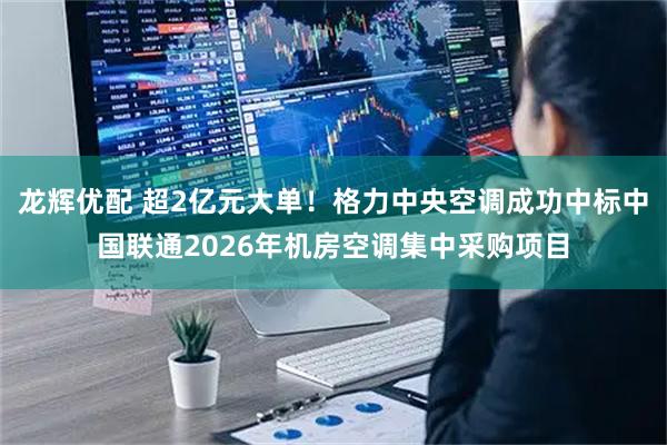 龙辉优配 超2亿元大单！格力中央空调成功中标中国联通2026年机房空调集中采购项目