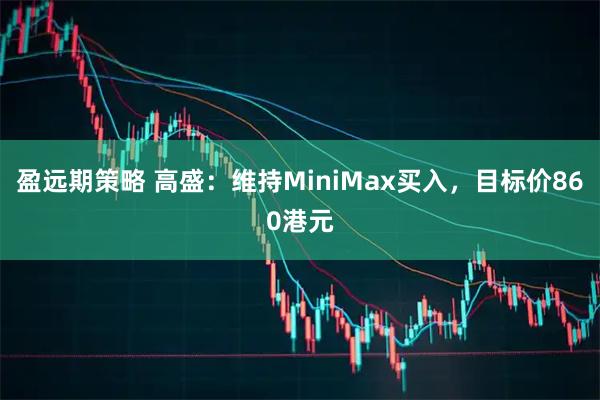 盈远期策略 高盛：维持MiniMax买入，目标价860港元